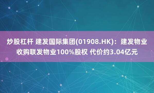 炒股杠杆 建发国际集团(01908.HK)：建发物业收购联发物业100%股权 代价约3.04亿元
