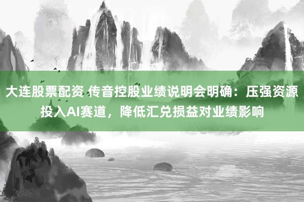 大连股票配资 传音控股业绩说明会明确:压强资源投入AI赛道,降低汇兑损益对业绩影响