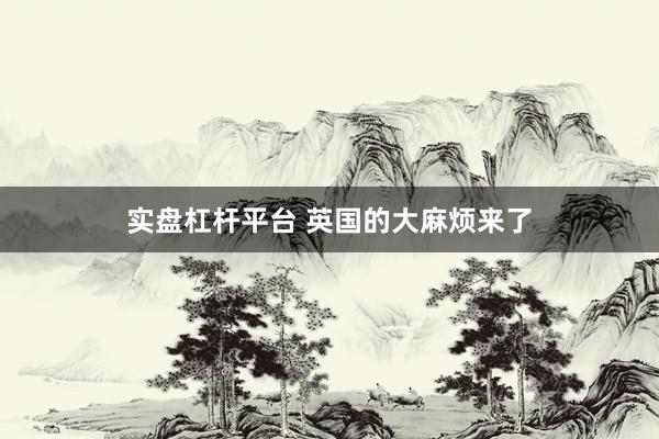 实盘杠杆平台 英国的大麻烦来了