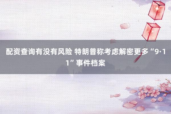 配资查询有没有风险 特朗普称考虑解密更多“9·11”事件档案