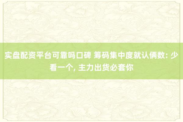 实盘配资平台可靠吗口碑 筹码集中度就认俩数: 少看一个, 主力出货必套你