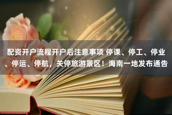配资开户流程开户后注意事项 停课、停工、停业、停运、停航，关停旅游景区！海南一地发布通告