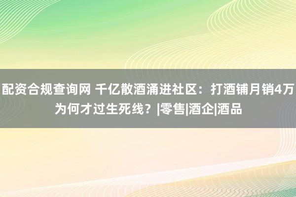 配资合规查询网 千亿散酒涌进社区:打酒铺月销4万为何才过生死线?|零售|酒企|酒品