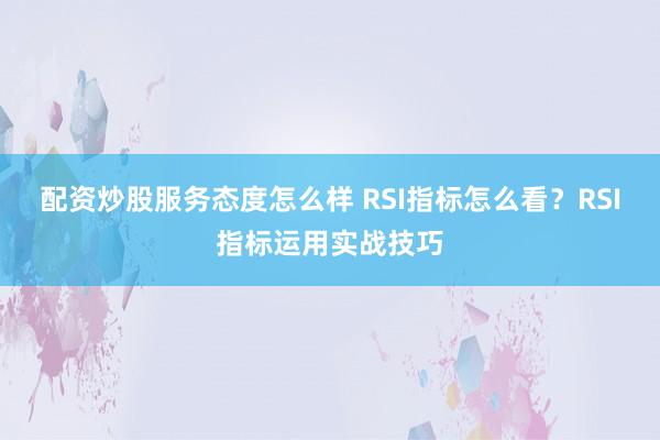 配资炒股服务态度怎么样 RSI指标怎么看？RSI指标运用实战技巧