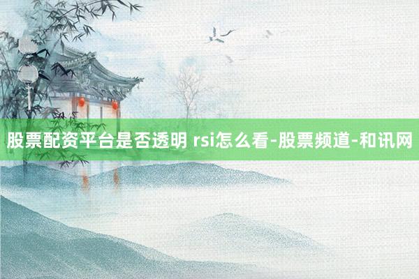 股票配资平台是否透明 rsi怎么看-股票频道-和讯网