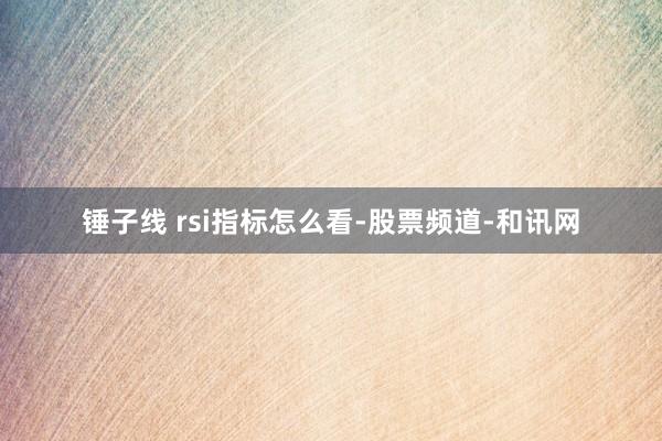 锤子线 rsi指标怎么看-股票频道-和讯网