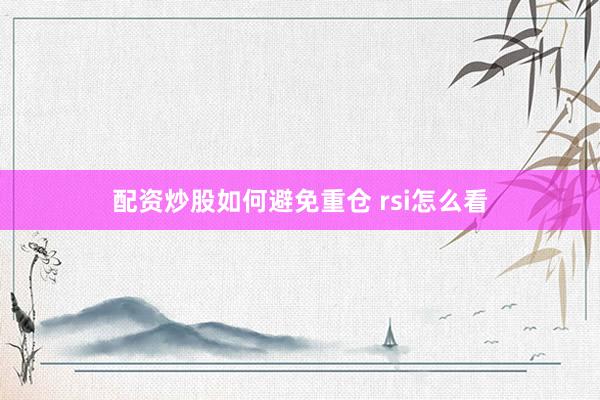 配资炒股如何避免重仓 rsi怎么看