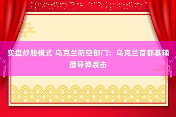实盘炒股模式 乌克兰防空部门：乌克兰首都基辅遭导弹袭击