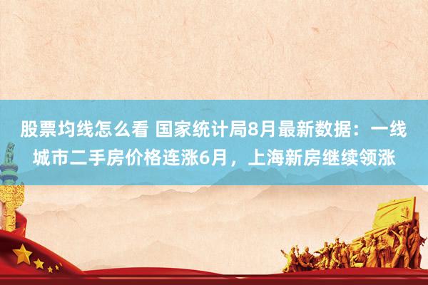 股票均线怎么看 国家统计局8月最新数据：一线城市二手房价格连涨6月，上海新房继续领涨
