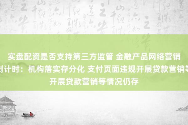 实盘配资是否支持第三方监管 金融产品网络营销新规实施倒计时：机构落实存分化 支付页面违规开展贷款营销等情况仍存