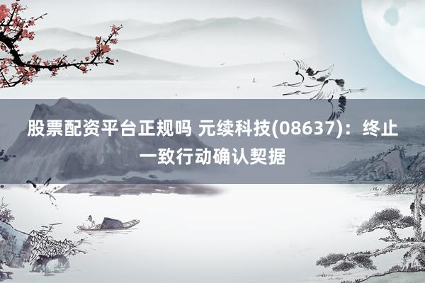 股票配资平台正规吗 元续科技(08637)：终止一致行动确认契据