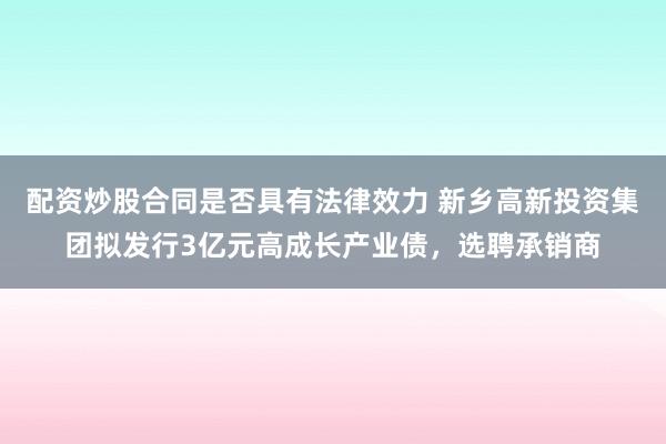 配资炒股合同是否具有法律效力 新乡高新投资集团拟发行3亿元高成长产业债，选聘承销商