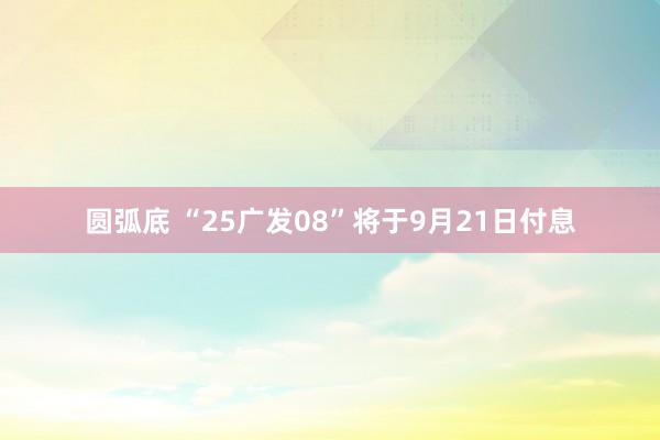 圆弧底 “25广发08”将于9月21日付息