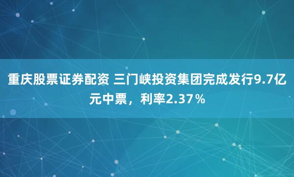 重庆股票证券配资 三门峡投资集团完成发行9.7亿元中票，利率2.37％