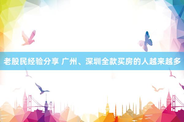 老股民经验分享 广州、深圳全款买房的人越来越多