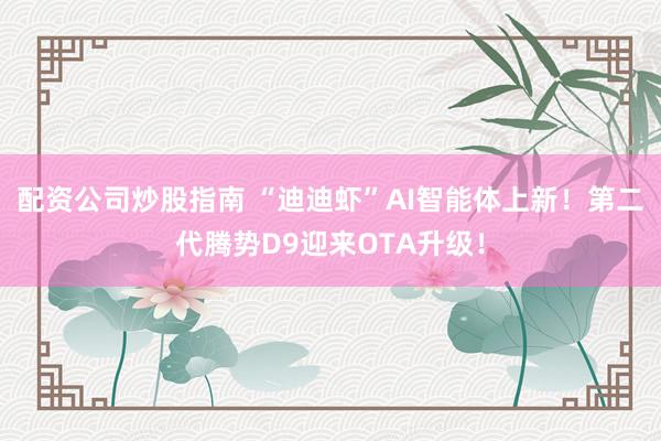 配资公司炒股指南 “迪迪虾”AI智能体上新！第二代腾势D9迎来OTA升级！