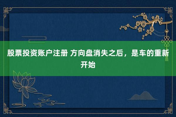 股票投资账户注册 方向盘消失之后，是车的重新开始