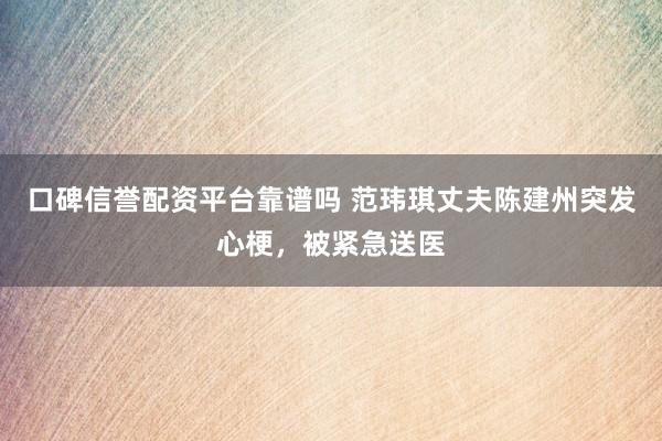 口碑信誉配资平台靠谱吗 范玮琪丈夫陈建州突发心梗，被紧急送医