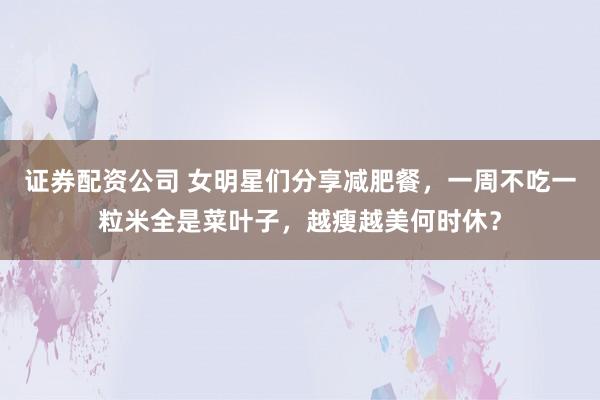 证券配资公司 女明星们分享减肥餐，一周不吃一粒米全是菜叶子，越瘦越美何时休？
