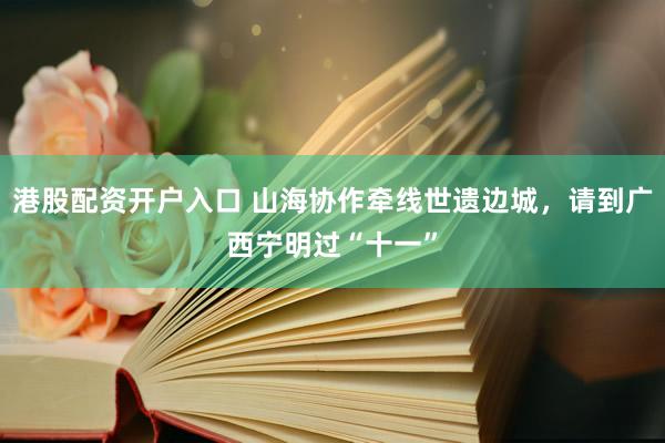 港股配资开户入口 山海协作牵线世遗边城，请到广西宁明过“十一”