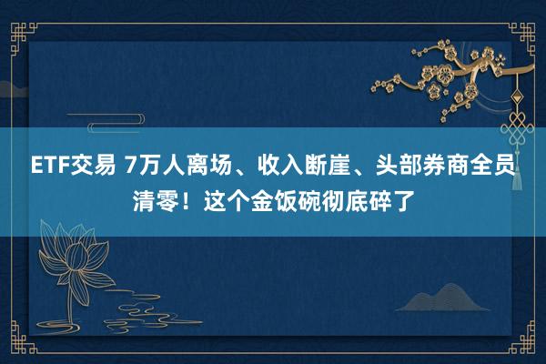 ETF交易 7万人离场、收入断崖、头部券商全员清零！这个金饭碗彻底碎了