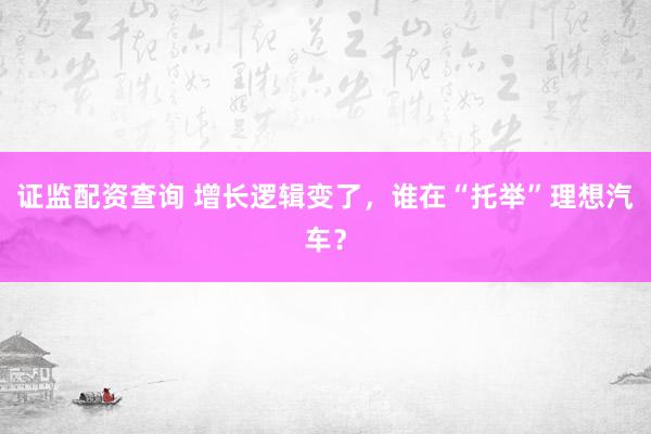 证监配资查询 增长逻辑变了，谁在“托举”理想汽车？