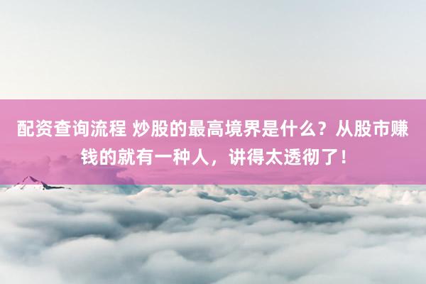 配资查询流程 炒股的最高境界是什么？从股市赚钱的就有一种人，讲得太透彻了！