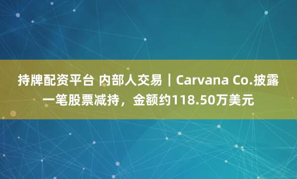 持牌配资平台 内部人交易｜Carvana Co.披露一笔股票减持，金额约118.50万美元