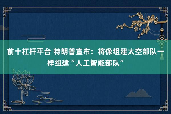 前十杠杆平台 特朗普宣布：将像组建太空部队一样组建“人工智能部队”