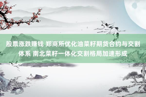 股票涨跌赚钱 郑商所优化油菜籽期货合约与交割体系 南北菜籽一体化交割格局加速形成