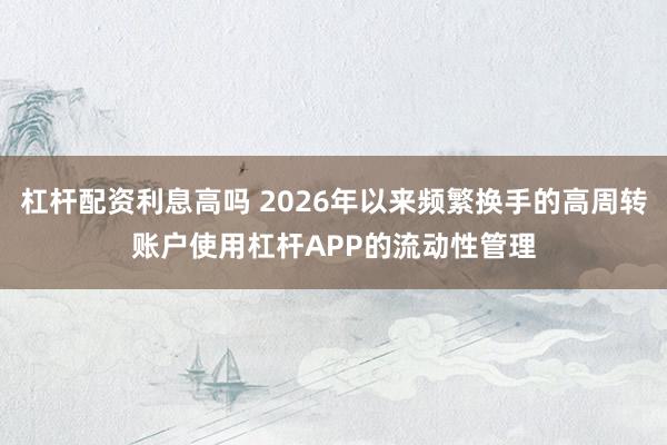 杠杆配资利息高吗 2026年以来频繁换手的高周转账户使用杠杆APP的流动性管理