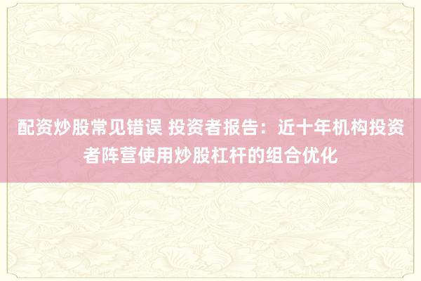 配资炒股常见错误 投资者报告：近十年机构投资者阵营使用炒股杠杆的组合优化
