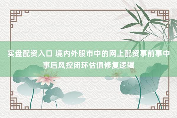 实盘配资入口 境内外股市中的网上配资事前事中事后风控闭环估值修复逻辑