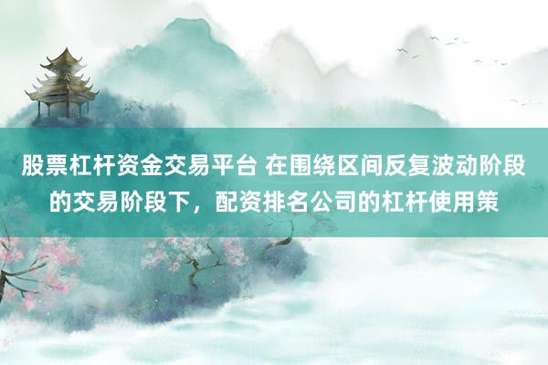 股票杠杆资金交易平台 在围绕区间反复波动阶段的交易阶段下，配资排名公司的杠杆使用策