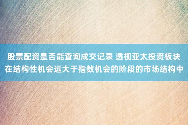股票配资是否能查询成交记录 透视亚太投资板块在结构性机会远大于指数机会的阶段的市场结构中