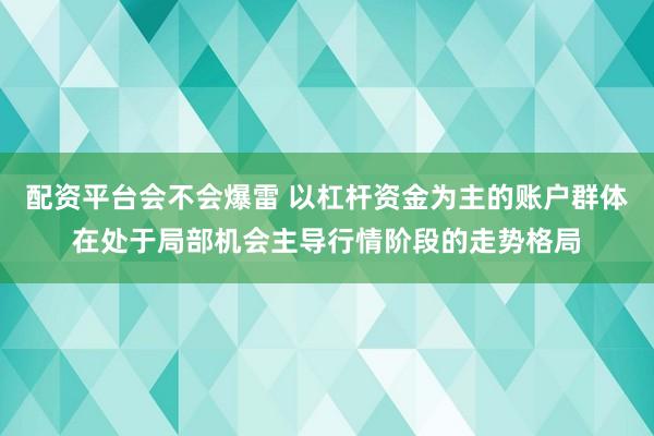 配资平台会不会爆雷 以杠杆资金为主的账户群体在处于局部机会主导行情阶段的走势格局