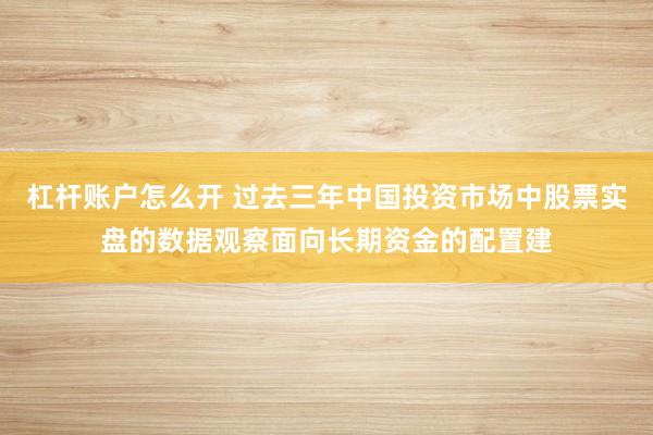 杠杆账户怎么开 过去三年中国投资市场中股票实盘的数据观察面向长期资金的配置建