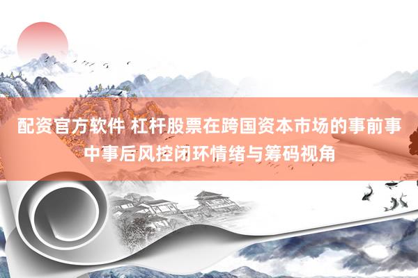 配资官方软件 杠杆股票在跨国资本市场的事前事中事后风控闭环情绪与筹码视角