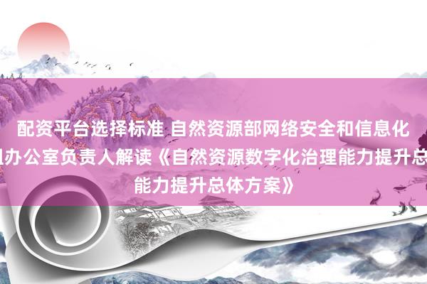 配资平台选择标准 自然资源部网络安全和信息化领导小组办公室负责人解读《自然资源数字化治理能力提升总体方案》