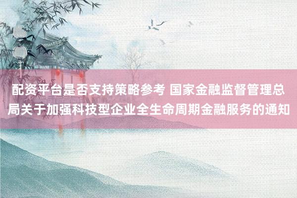 配资平台是否支持策略参考 国家金融监督管理总局关于加强科技型企业全生命周期金融服务的通知