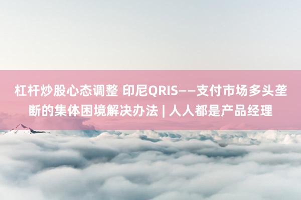 杠杆炒股心态调整 印尼QRIS——支付市场多头垄断的集体困境解决办法 | 人人都是产品经理