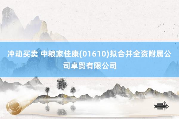 冲动买卖 中粮家佳康(01610)拟合并全资附属公司卓贸有限公司