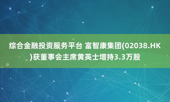 综合金融投资服务平台 富智康集团(02038.HK)获董事会主席黄英士增持3.3万股