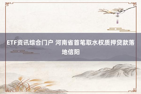 ETF资讯综合门户 河南省首笔取水权质押贷款落地信阳