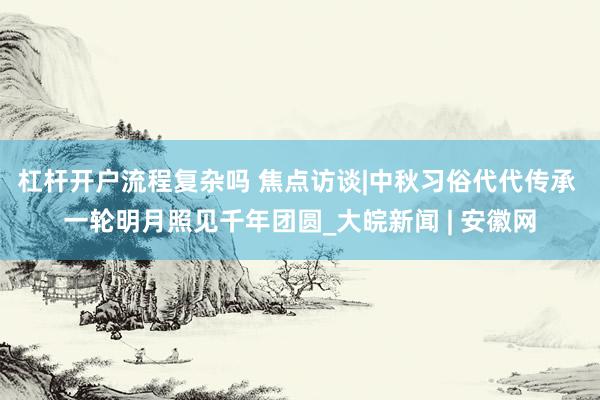杠杆开户流程复杂吗 焦点访谈|中秋习俗代代传承 一轮明月照见千年团圆_大皖新闻 | 安徽网