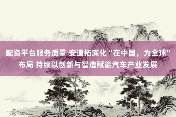 配资平台服务质量 安道拓深化“在中国，为全球”布局 持续以创新与智造赋能汽车产业发展