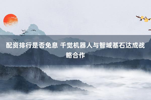 配资排行是否免息 千觉机器人与智域基石达成战略合作