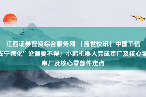 江西证券配资综合服务网 【盖世快讯】中国工信新闻：“去宁德化”论调要不得；小鹏机器人完成审厂及核心零部件定点
