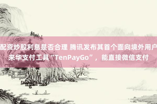 配资炒股利息是否合理 腾讯发布其首个面向境外用户来华支付工具“TenPayGo”，能直接微信支付