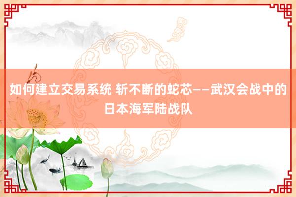 如何建立交易系统 斩不断的蛇芯——武汉会战中的日本海军陆战队